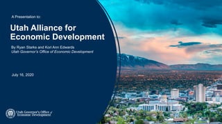 Utah Alliance for
Economic Development
July 16, 2020
A Presentation to:
By Ryan Starks and Kori Ann Edwards
Utah Governor’s Office of Economic Development
 