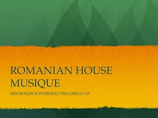 ROMANIAN HOUSE
MUSIQUE
EEN BONDIGE INTRODUCTIECURSUS 1.01
 