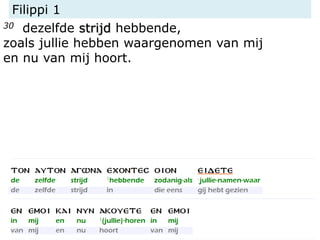 Filippi 1
30 dezelfde strijd hebbende,
zoals jullie hebben waargenomen van mij
en nu van mij hoort.
 