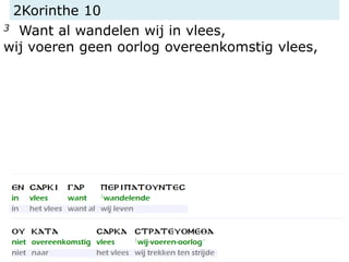 2Korinthe 10
3 Want al wandelen wij in vlees,
wij voeren geen oorlog overeenkomstig vlees,
 
