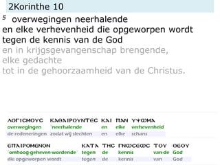 2Korinthe 10
5 overwegingen neerhalende
en elke verhevenheid die opgeworpen wordt
tegen de kennis van de God
en in krijgsgevangenschap brengende,
elke gedachte
tot in de gehoorzaamheid van de Christus.
 