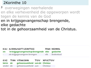 2Korinthe 10
5 overwegingen neerhalende
en elke verhevenheid die opgeworpen wordt
tegen de kennis van de God
en in krijgsgevangenschap brengende,
elke gedachte
tot in de gehoorzaamheid van de Christus.
 