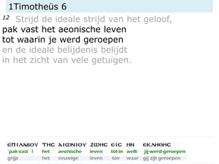 1Timotheüs 6
12 Strijd de ideale strijd van het geloof,
pak vast het aeonische leven
tot waarin je werd geroepen
en de ideale belijdenis belijdt
in het zicht van vele getuigen.
 