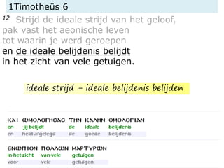 1Timotheüs 6
12 Strijd de ideale strijd van het geloof,
pak vast het aeonische leven
tot waarin je werd geroepen
en de ideale belijdenis belijdt
in het zicht van vele getuigen.
ideale strijd - ideale belijdenis belijden
 