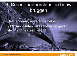 © BOOST Training & Coaching BV
6. Creëer partnerships en bouw
bruggen
• Help anderen, anderen te helpen
• 91% van klanten ...