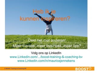 © BOOST Training & Coaching BV
Heb ik je
kunnen inspireren?
Deel het met anderen!
Meer klanten, meer business, meer tips?
...