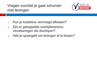 Vragen voordat je gaat schuiven
met leningen
1. Kun je kosteloos vervroegd aflossen?
2. Zijn er gekoppelde overlijdensrisico
verzekeringen die doorlopen?
3. Heb je spaargeld om leningen af te lossen?
7
 