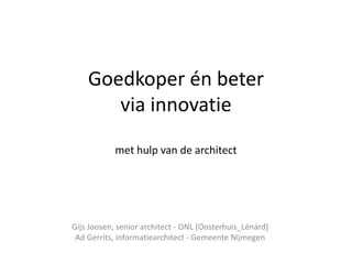 Goedkoper én beter
       via innovatie
            met hulp van de architect




Gijs Joosen, senior architect - ONL [Oosterhuis_Lénárd]
 Ad Gerrits, informatiearchitect - Gemeente Nijmegen
 