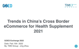 ￼
1
Trends in China’s Cross Border
eCommerce for Health Supplement
2021
Date: Feb 15th  2022
By: TMO Group - Jing Zhou
GOED Exchange 2022
 