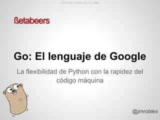 2012-05-17T06:21:13.598Z




Go: El lenguaje de Google
La flexibilidad de Python con la rapidez del
               código máquina



                                          @jmrobles
 