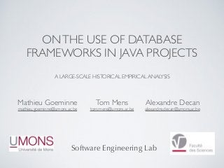 ONTHE USE OF DATABASE
FRAMEWORKS IN JAVA PROJECTS
A LARGE-SCALE HISTORICAL EMPIRICAL ANALYSIS
Mathieu Goeminne
mathieu.goeminne@umons.ac.be
Tom Mens
tom.mens@umons.ac.be
Software Engineering Lab
Alexandre Decan
alexandre.decan@umons.ac.be
 