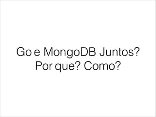 Go e MongoDB Juntos?
Por que? Como?