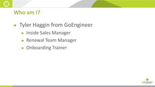 Who am I?
Tyler Haggin from GoEngineer
Inside Sales Manager
Renewal Team Manager
Onboarding Trainer

 
