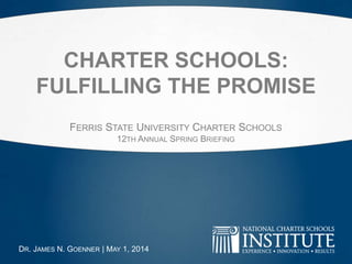 CHARTER SCHOOLS:
FULFILLING THE PROMISE
FERRIS STATE UNIVERSITY CHARTER SCHOOLS
12TH ANNUAL SPRING BRIEFING
DR. JAMES N. GOENNER | MAY 1, 2014
 