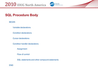 SQL Procedure Body
  BEGIN

     Variable declarations

     Condition declarations

     Cursor declarations

     Condition handler declarations

          Assignment

          Flow of control

          SQL statements and other compound statements

  END
 
