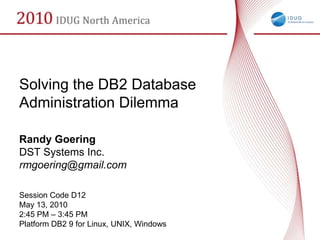 Solving the DB2 Database
Administration Dilemma

Randy Goering
DST Systems Inc.
rmgoering@gmail.com

Session Code D12
May 13, 2010
2:45 PM – 3:45 PM
Platform DB2 9 for Linux, UNIX, Windows
 