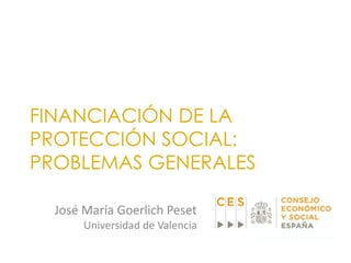FINANCIACIÓN DE LA
PROTECCIÓN SOCIAL:
PROBLEMAS GENERALES
José María Goerlich Peset
Universidad de Valencia
 