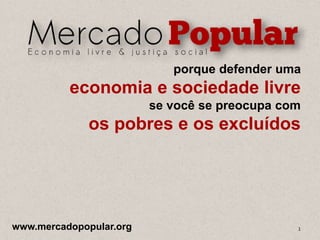 porque defender uma
economia e sociedade livre
se você se preocupa com
os pobres e os excluídos
www.mercadopopular.org 1
 