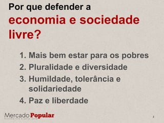 Por que defender a
economia e sociedade
livre?
1. Mais bem estar para os pobres
2. Pluralidade e diversidade
3. Humildade,...