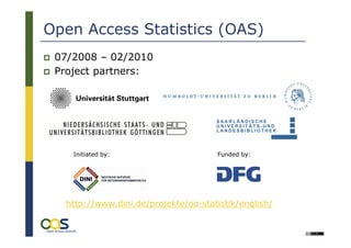 Open Access Statistics (OAS)
 07/2008 – 02/2010
 Project partners:




    Initiated by:                    Funded by:




  http://www.dini.de/projekte/oa-statistik/english/
 