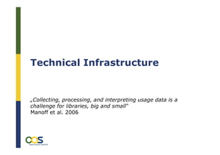 Technical Infrastructure


„Collecting, processing, and interpreting usage data is a
challenge for libraries, big and small“
Manoff et al. 2006



         OL2OC – Open Linking to Open Content, München, 24. 11.2009
         Was zählt? – Nutzungsstatistiken als alternative Impact Messung,
         Daniel Metje
 