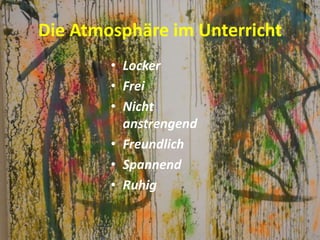 Die Atmosphäre im Unterricht
• Locker
• Frei
• Nicht
anstrengend
• Freundlich
• Spannend
• Ruhig
 