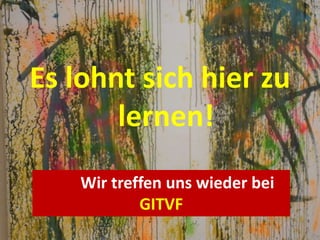 Es lohnt sich hier zu
lernen!
Wir treffen uns wieder bei
GITVF
 
