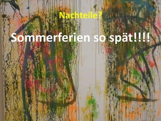 Nachteile?
Sommerferien so spät!!!!
 