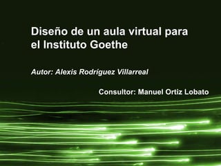 Diseño de un aula virtual para  el Instituto Goethe Autor: Alexis Rodríguez Villarreal Consultor: Manuel Ortiz Lobato 