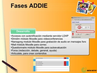 Fases ADDIE Accesos con autentificación mediante servidor LDAP Dimdim módulo Moodle para videoconferencias Nanogong modulo Moodle para grabación de audio en mensajes foro Mail módulo Moodle para correo Questionnaire módulo Moodle para autoevaluación Foros (redacción, debate, general, ayuda) Articulate, para crear contendios Desarrollo 