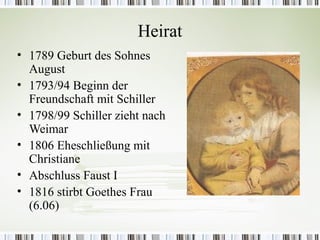 Heirat
• 1789 Geburt des Sohnes
  August
• 1793/94 Beginn der
  Freundschaft mit Schiller
• 1798/99 Schiller zieht nach
  Weimar
• 1806 Eheschließung mit
  Christiane
• Abschluss Faust I
• 1816 stirbt Goethes Frau
  (6.06)
 