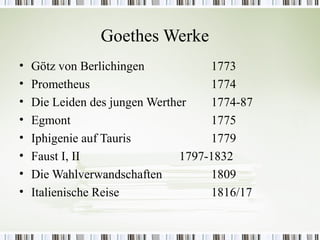 Goethes Werke
•   Götz von Berlichingen            1773
•   Prometheus                       1774
•   Die Leiden des jungen Werther    1774-87
•   Egmont                           1775
•   Iphigenie auf Tauris             1779
•   Faust I, II                 1797-1832
•   Die Wahlverwandschaften          1809
•   Italienische Reise               1816/17
 