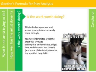 Goethe’s Formula for Play Analysis
Conclusion
Howwellhastheartistdoneit?
Whatistheartisttryingtodo?
Is the work worth doin...