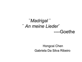 ¨Madrigal ¨
¨ An meine Lieder¨
----Goethe
Hongcai Chen
Gabriela Da Silva Ribeiro
 