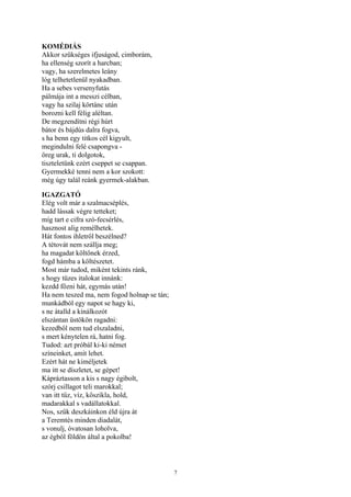 7
KOMÉDIÁS
Akkor szükséges ifjuságod, cimborám,
ha ellenség szorít a harcban;
vagy, ha szerelmetes leány
lóg telhetetlenül nyakadban.
Ha a sebes versenyfutás
pálmája int a messzi célban,
vagy ha szilaj körtánc után
borozni kell félig aléltan.
De megzendítni régi húrt
bátor és bájdús dalra fogva,
s ha benn egy titkos cél kigyult,
megindulni felé csapongva -
öreg urak, ti dolgotok,
tiszteletünk ezért cseppet se csappan.
Gyermekké tenni nem a kor szokott:
még úgy talál reánk gyermek-alakban.
IGAZGATÓ
Elég volt már a szalmacséplés,
hadd lássak végre tetteket;
míg tart e cifra szó-fecsérlés,
hasznost alig remélhetek.
Hát fontos ihletről beszélned?
A tétovát nem szállja meg;
ha magadat költőnek érzed,
fogd hámba a költészetet.
Most már tudod, miként tekints ránk,
s hogy tüzes italokat innánk:
kezdd főzni hát, egymás után!
Ha nem teszed ma, nem fogod holnap se tán;
munkádból egy napot se hagy ki,
s ne átalld a kínálkozót
elszántan üstökön ragadni:
kezedből nem tud elszaladni,
s mert kénytelen rá, hatni fog.
Tudod: azt próbál ki-ki német
színeinket, amit lehet.
Ezért hát ne kiméljetek
ma itt se díszletet, se gépet!
Kápráztasson a kis s nagy égibolt,
szórj csillagot teli marokkal;
van itt tűz, víz, kőszikla, hold,
madarakkal s vadállatokkal.
Nos, szűk deszkáinkon éld újra át
a Teremtés minden diadalát,
s vonulj, óvatosan loholva,
az égből földön által a pokolba!
 