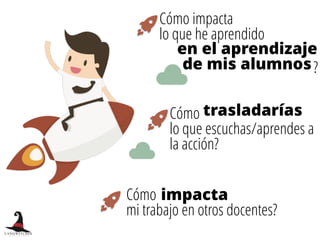 Cómo impacta
lo que he aprendido
Cómo  
mi trabajo en otros docentes?
Cómo
lo que escuchas/aprendes a
la acción?
impacta
trasladarías
en el aprendizaje
de mis alumnos?
 