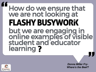 How do we ensure that
we are not looking at
FLASHYBUSYWORK
but we are engaging in
online examples of visible
student and educator
learning
,
?
Donna Miller Fry-
Where’s the Beef?
“
”
 