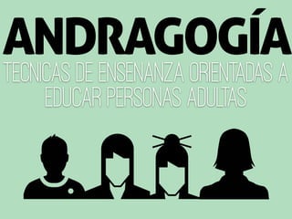 tecnicas de ensenanza orientadas a
educar personas adultas
ANDRAGOGÍA
 
