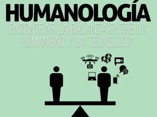 Encontrar la Balanza entre la
humanidad y la tecnologia
HUMANOLOGÍA
 
