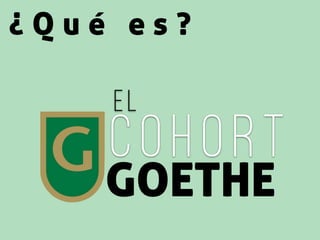 ¿ Q u é e s ?
GOETHE
COHORT
el
 