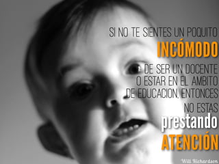 Si no te sientes un poquito
prestando
ATENCIÓN
Will Richardson
no estas
de educacion, entonces
o estar en el ambito
de ser un docente
INCÓMODO
 