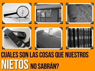 CualessonlasCosasquenuestros
NietosNoSabrán?
 