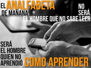 de Mañana
Analfabeta
el hombre que no sabe leer
Será
el hombre
quien no
aprendió Como Aprender
Herbert Gerjuoy
No
Será
El
 