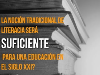 Lanocióntradicionalde
LiteraciaSerá
suficiente
Para una educación en
el siglo XXI?
 
