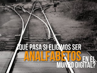 ¿Qué Pasa si eligimos ser
Analfabetosen el
mundo Digital?
 