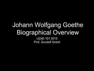 Johann Wolfgang Goethe
Biographical Overview
LEAD 101 2015
Prof. Gundolf Graml
 