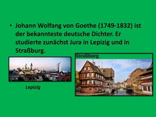• Johann Wolfang von Goethe (1749-1832) ist
der bekannteste deutsche Dichter. Er
studierte zunächst Jura in Lepizig und in
Straßburg.
Lepizig
 