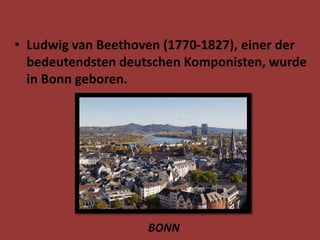 • Ludwig van Beethoven (1770-1827), einer der
bedeutendsten deutschen Komponisten, wurde
in Bonn geboren.
BONN
 