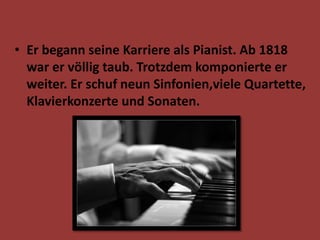 • Er begann seine Karriere als Pianist. Ab 1818
war er völlig taub. Trotzdem komponierte er
weiter. Er schuf neun Sinfonien,viele Quartette,
Klavierkonzerte und Sonaten.
 