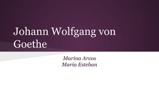 Johann Wolfgang von
Goethe
Marina Arcos
Maria Esteban
 
